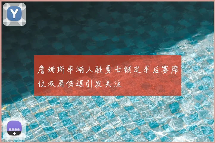 詹姆斯率湖人胜勇士锁定季后赛席位浓眉伤退引发关注