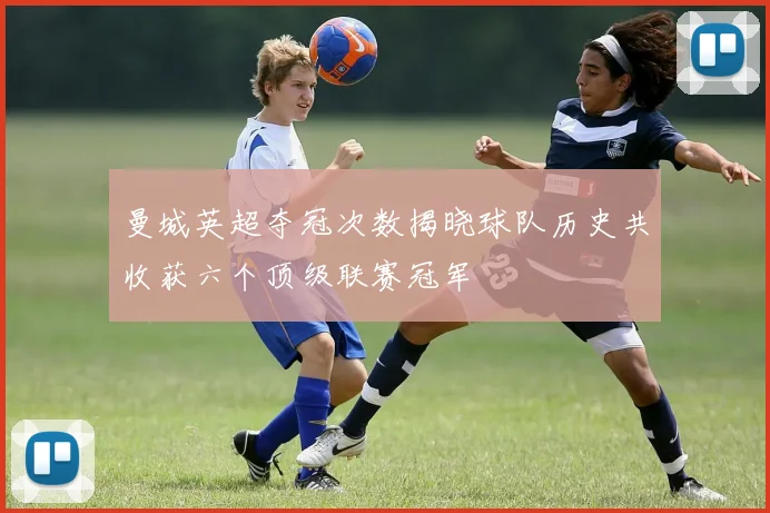 曼城英超夺冠次数揭晓球队历史共收获六个顶级联赛冠军