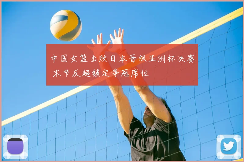 中国女篮击败日本晋级亚洲杯决赛 末节反超锁定争冠席位