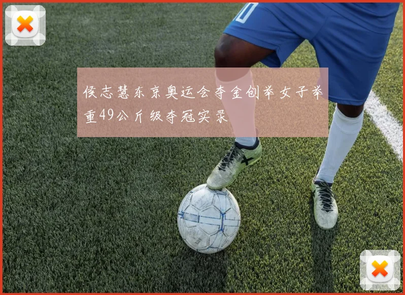 侯志慧东京奥运会夺金创举女子举重49公斤级夺冠实录