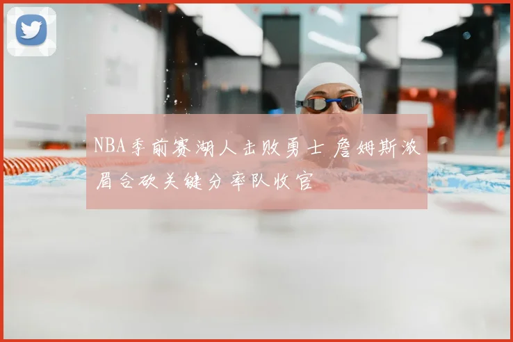 NBA季前赛湖人击败勇士 詹姆斯浓眉合砍关键分率队收官