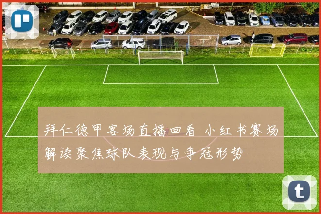 拜仁德甲客场直播回看 小红书赛场解读聚焦球队表现与争冠形势