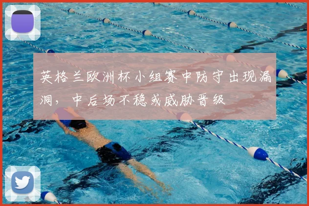英格兰欧洲杯小组赛中防守出现漏洞，中后场不稳或威胁晋级