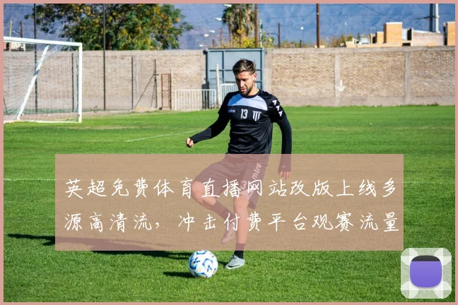 英超免费体育直播网站改版上线多源高清流，冲击付费平台观赛流量