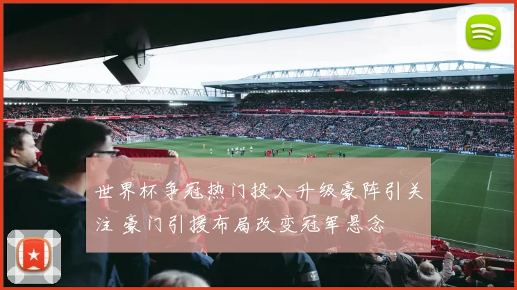 世界杯争冠热门投入升级豪阵引关注 豪门引援布局改变冠军悬念