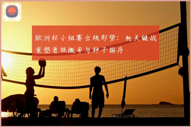 欧洲杯小组赛出线形势：轮关键战重塑晋级概率与种子排序