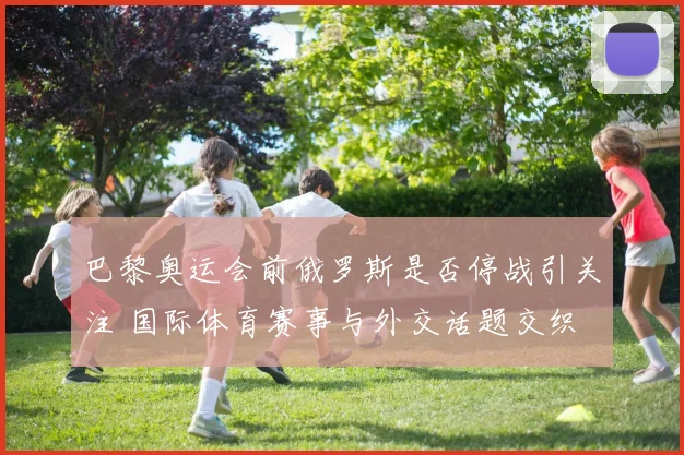巴黎奥运会前俄罗斯是否停战引关注 国际体育赛事与外交话题交织