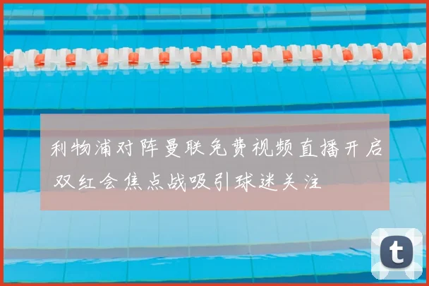 利物浦对阵曼联免费视频直播开启 双红会焦点战吸引球迷关注