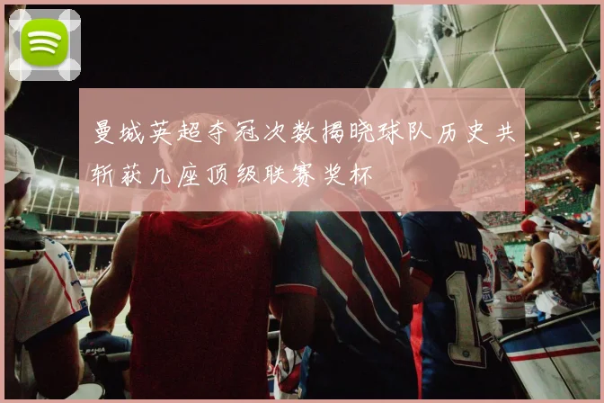 曼城英超夺冠次数揭晓球队历史共斩获几座顶级联赛奖杯