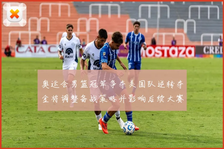 奥运会男篮冠军争夺美国队逆转夺金将调整备战策略并影响后续大赛名单