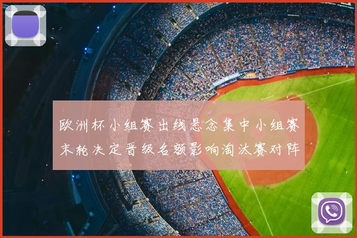 欧洲杯小组赛出线悬念集中小组赛末轮决定晋级名额影响淘汰赛对阵