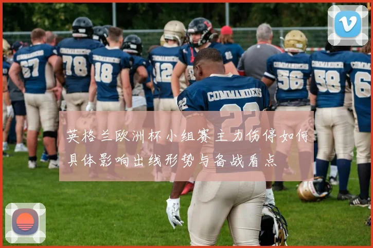 英格兰欧洲杯小组赛主力伤停如何具体影响出线形势与备战看点