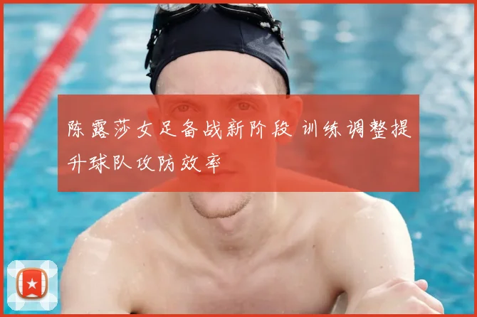 陈露莎女足备战新阶段 训练调整提升球队攻防效率