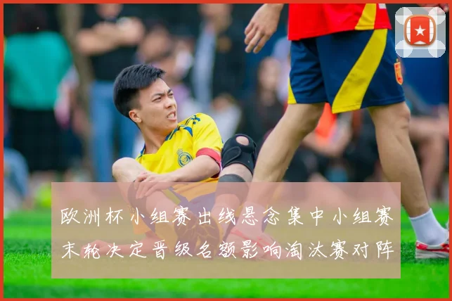 欧洲杯小组赛出线悬念集中小组赛末轮决定晋级名额影响淘汰赛对阵