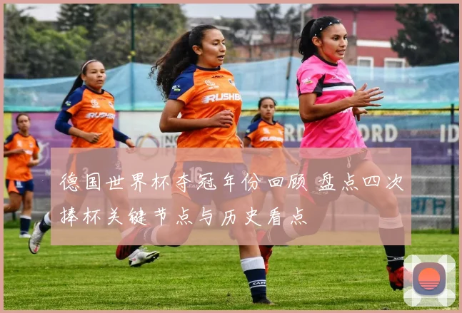 德国世界杯夺冠年份回顾 盘点四次捧杯关键节点与历史看点