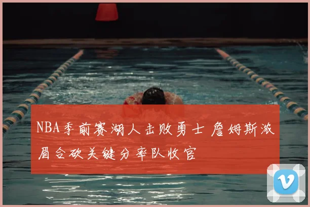 NBA季前赛湖人击败勇士 詹姆斯浓眉合砍关键分率队收官