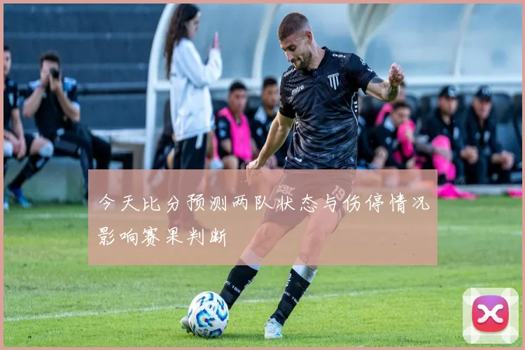 今天比分预测两队状态与伤停情况影响赛果判断