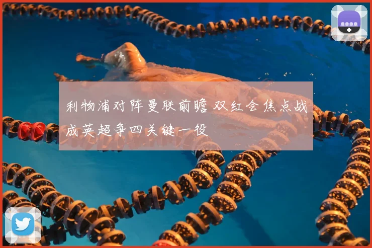 利物浦对阵曼联前瞻 双红会焦点战成英超争四关键一役