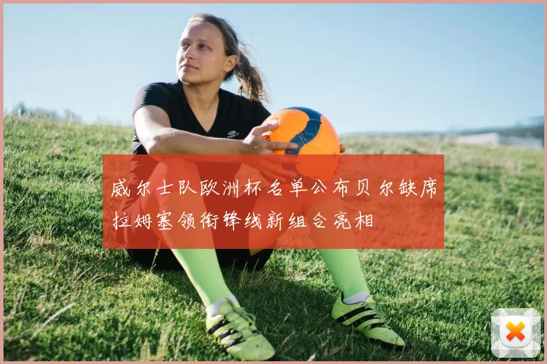 威尔士队欧洲杯名单公布贝尔缺席拉姆塞领衔锋线新组合亮相