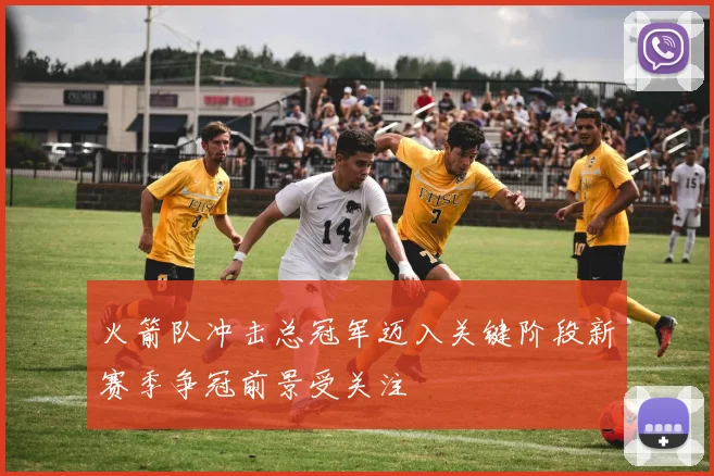 火箭队冲击总冠军迈入关键阶段新赛季争冠前景受关注