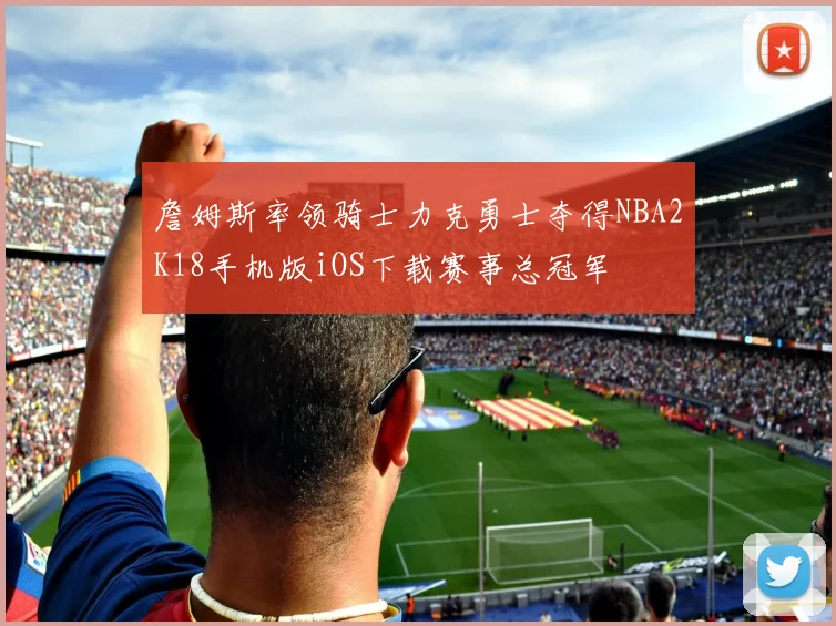 詹姆斯率领骑士力克勇士夺得NBA2K18手机版iOS下载赛事总冠军