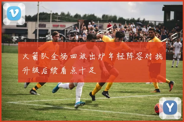 火箭队全场回放出炉年轻阵容对抗升级后续看点十足