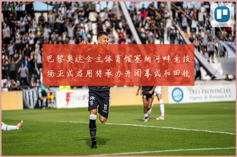 巴黎奥运会主体育馆塞纳河畔竞技场正式启用将承办开闭幕式和田径赛事