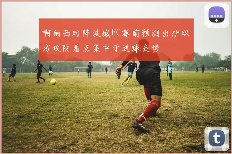 啊纳西对阵波城FC赛前预测出炉双方攻防看点集中于进球走势