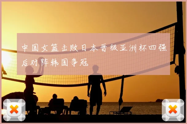 中国女篮击败日本晋级亚洲杯四强后对阵韩国争冠