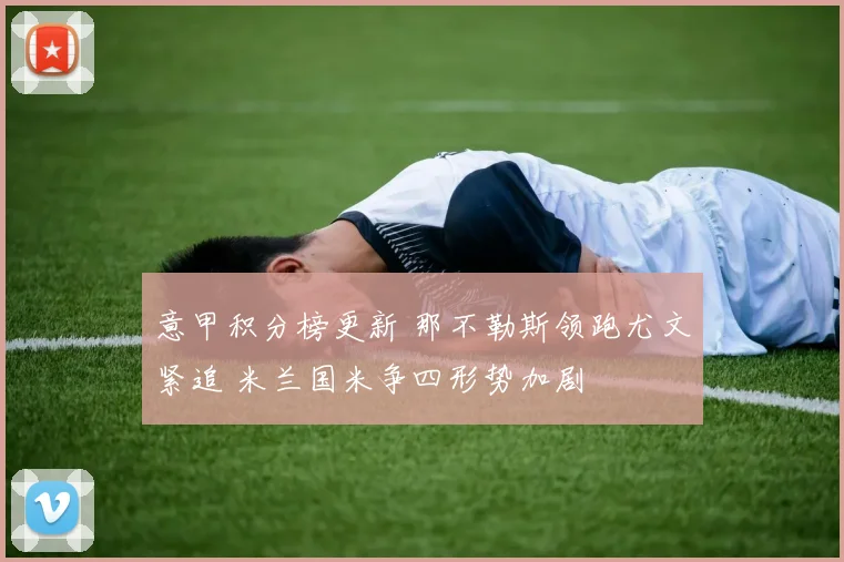 意甲积分榜更新 那不勒斯领跑尤文紧追 米兰国米争四形势加剧