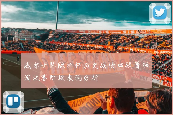 威尔士队欧洲杯历史战绩回顾晋级淘汰赛阶段表现分析