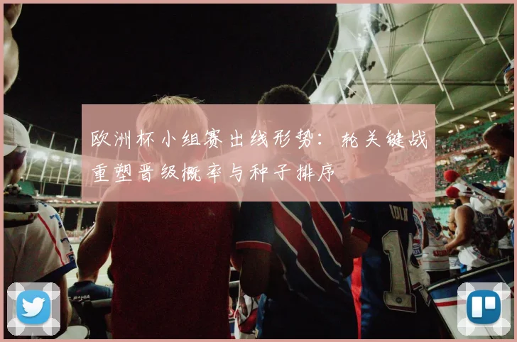 欧洲杯小组赛出线形势：轮关键战重塑晋级概率与种子排序