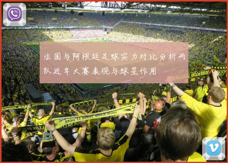 法国与阿根廷足球实力对比分析两队近年大赛表现与球星作用