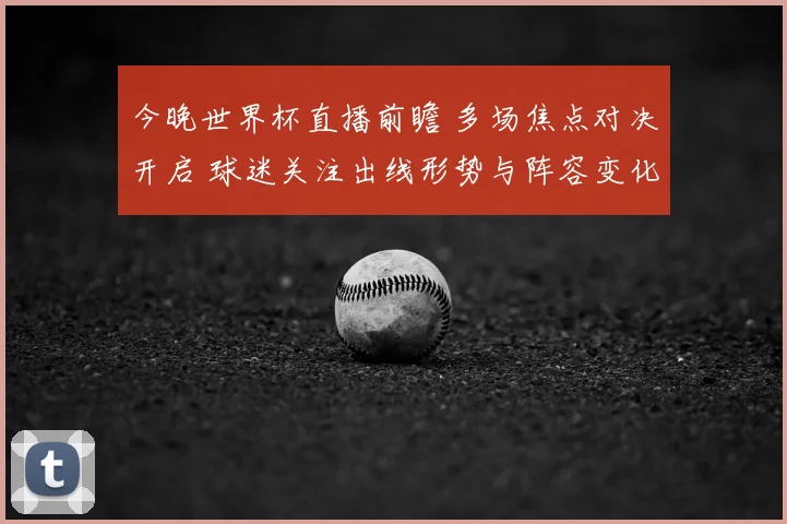 今晚世界杯直播前瞻 多场焦点对决开启 球迷关注出线形势与阵容变化