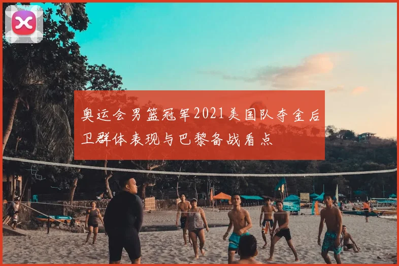 奥运会男篮冠军2021美国队夺金后卫群体表现与巴黎备战看点