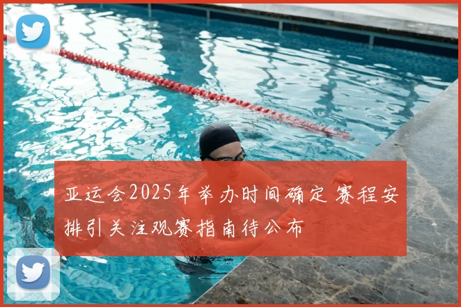 亚运会2025年举办时间确定 赛程安排引关注观赛指南待公布