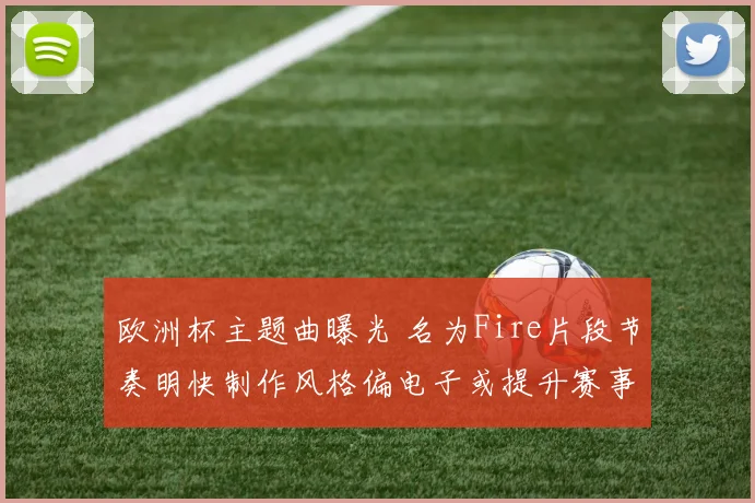欧洲杯主题曲曝光 名为Fire片段节奏明快制作风格偏电子或提升赛事关注度