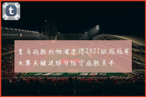 皇马战胜利物浦夺得2022欧冠冠军决赛关键进球与防守成胜负手