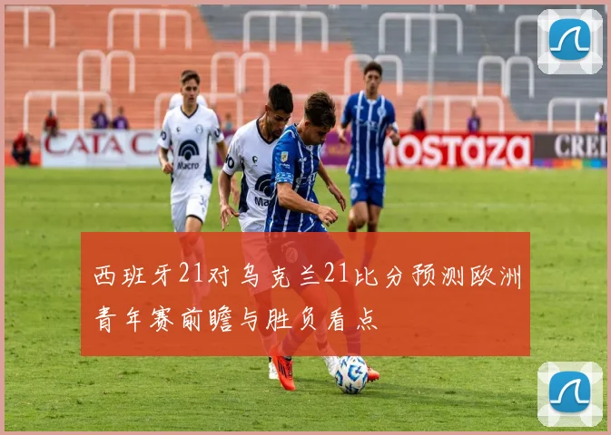 西班牙21对乌克兰21比分预测欧洲青年赛前瞻与胜负看点