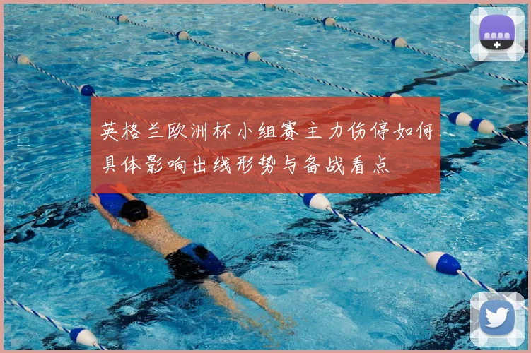 英格兰欧洲杯小组赛主力伤停如何具体影响出线形势与备战看点