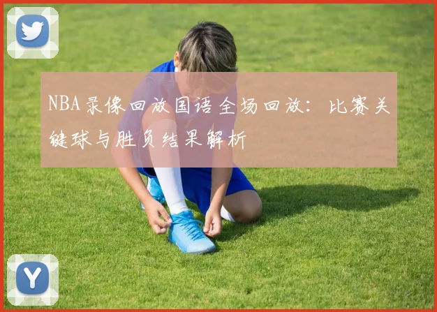 NBA录像回放国语全场回放：比赛关键球与胜负结果解析