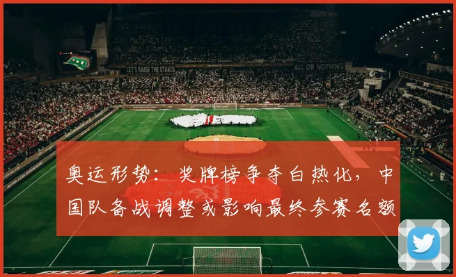 奥运形势：奖牌榜争夺白热化，中国队备战调整或影响最终参赛名额