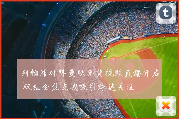 利物浦对阵曼联免费视频直播开启 双红会焦点战吸引球迷关注