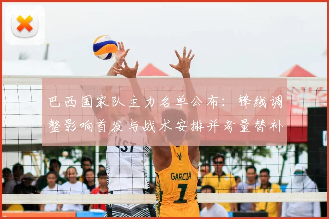 巴西国家队主力名单公布：锋线调整影响首发与战术安排并考量替补深度