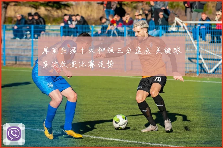 库里生涯十大神级三分盘点 关键球多次改变比赛走势