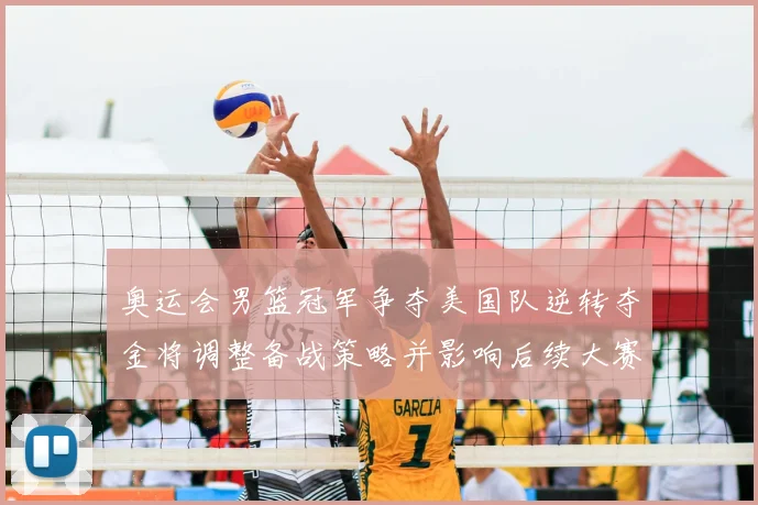 奥运会男篮冠军争夺美国队逆转夺金将调整备战策略并影响后续大赛名单