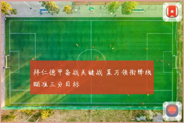 拜仁德甲备战关键战 莱万领衔锋线瞄准三分目标