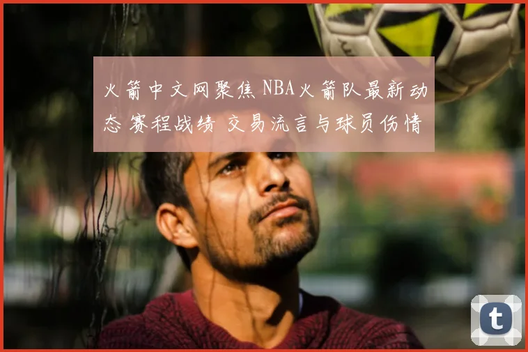 火箭中文网聚焦 NBA火箭队最新动态 赛程战绩 交易流言与球员伤情速递