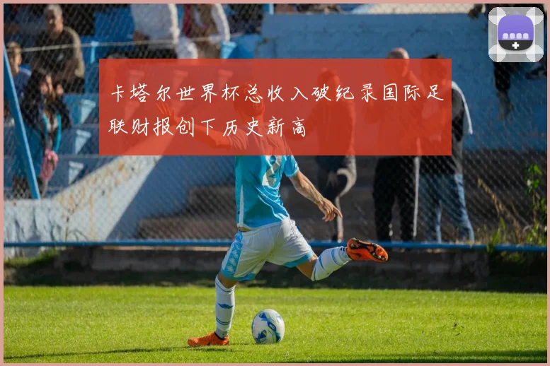 卡塔尔世界杯总收入破纪录国际足联财报创下历史新高