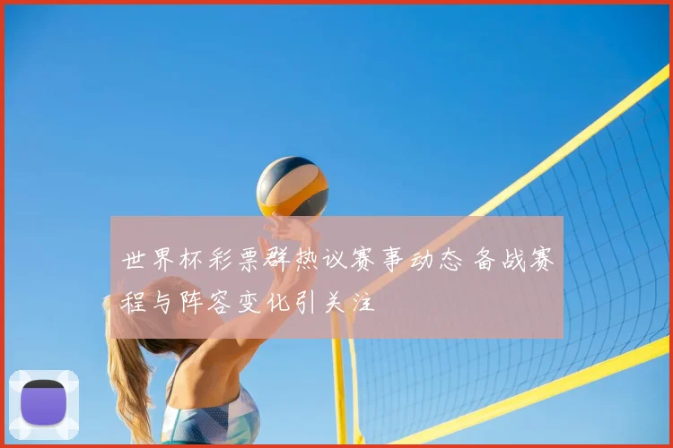 世界杯彩票群热议赛事动态 备战赛程与阵容变化引关注